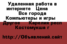 Удаленная работа в интернете › Цена ­ 1 - Все города Компьютеры и игры » Другое   . Карелия респ.,Костомукша г.